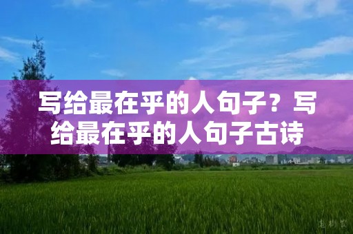 写给最在乎的人句子？写给最在乎的人句子古诗