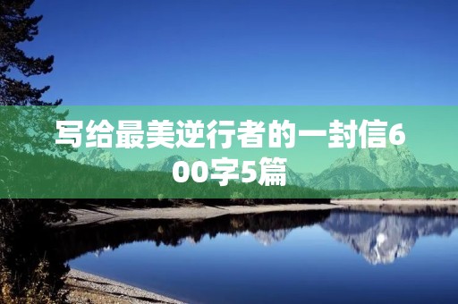写给最美逆行者的一封信600字5篇 写给最美逆行者的一封信600字5篇