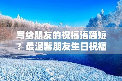 写给朋友的祝福语简短？最温馨朋友生日祝福语