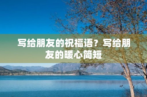 写给朋友的祝福语？写给朋友的暖心简短