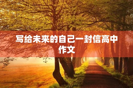 写给未来的自己一封信高中作文 写给未来的自己一封信高中作文
