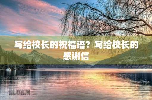 写给校长的祝福语?写给校长的感谢信