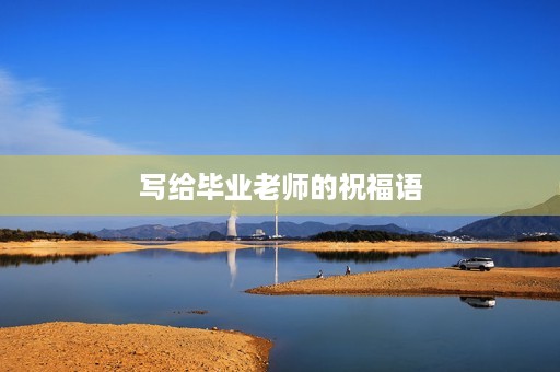 写给毕业老师的祝福语,对老师简短大气的祝福语