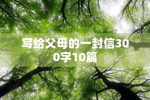 写给父母的一封信300字10篇 写给父母的一封信300字10篇