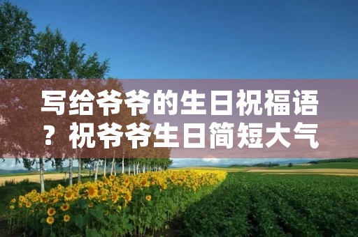 写给爷爷的生日祝福语？祝爷爷生日简短大气