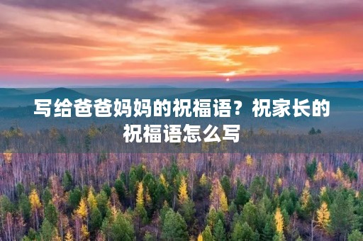 写给爸爸妈妈的祝福语?祝家长的祝福语怎么写