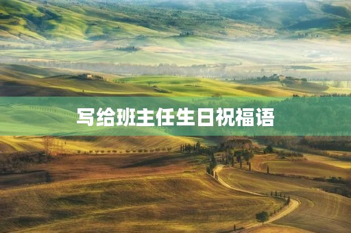 写给班主任生日祝福语，送班主任的生日祝福语句