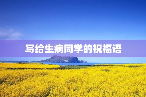写给生病同学的祝福语,给患病同学的鼓励短句子