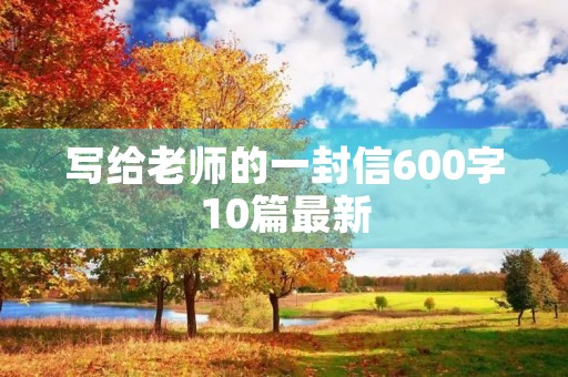 写给老师的一封信600字10篇最新 写给老师的一封信600字10篇最新