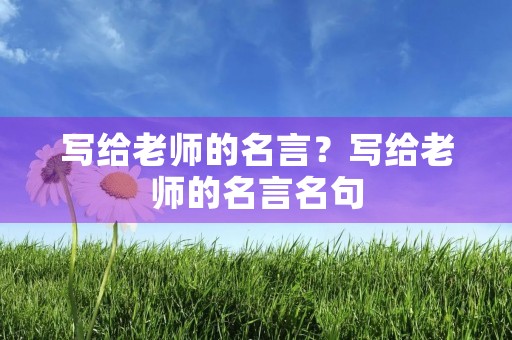 写给老师的名言?写给老师的名言名句 写给老师的名言?写给老师的名言名句