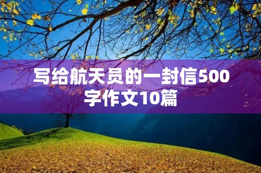 写给航天员的一封信500字作文10篇 写给航天员的一封信500字作文10篇