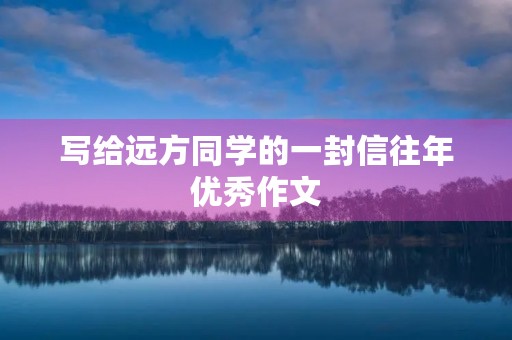 写给远方同学的一封信往年优秀作文 写给远方同学的一封信往年优秀作文
