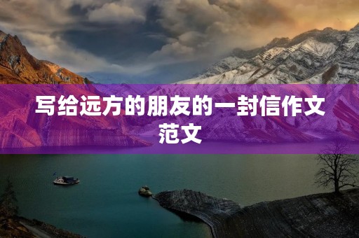 写给远方的朋友的一封信作文范文 写给远方的朋友的一封信作文范文