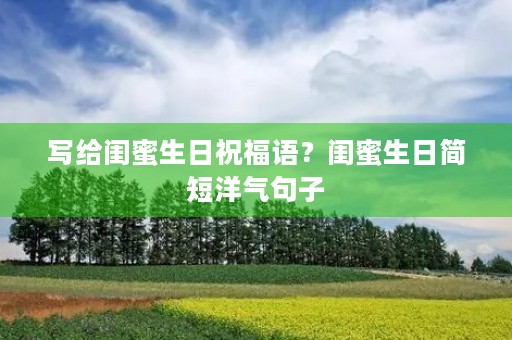 写给闺蜜生日祝福语?闺蜜生日简短洋气句子