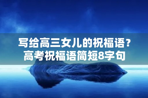 写给高三女儿的祝福语?高考祝福语简短8字句