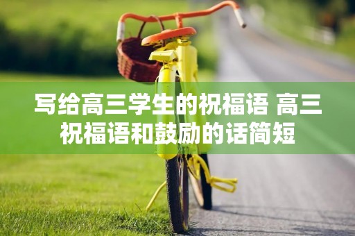 写给高三学生的祝福语 高三祝福语和鼓励的话简短