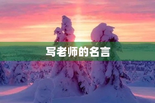 写老师的名言,赞美老师的经典名句 写老师的名言,赞美老师的经典名句