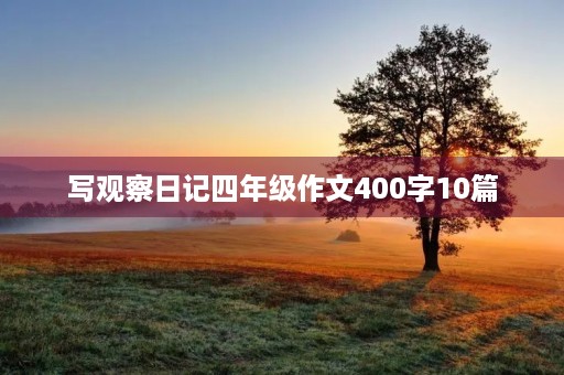 写观察日记四年级作文400字10篇 写观察日记四年级作文400字10篇