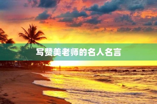 写赞美老师的名人名言，写赞美老师的名人名言大全