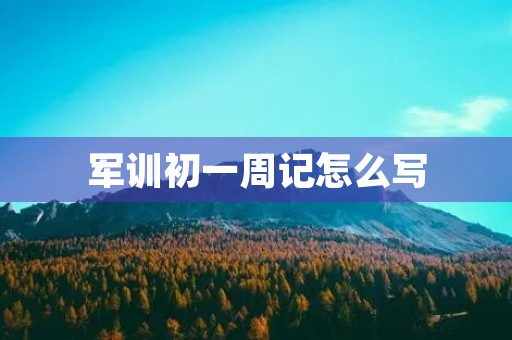 军训初一周记怎么写 军训初一周记怎么写