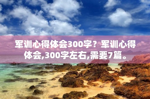 军训心得体会300字？军训心得体会,300字左右,需要7篇。