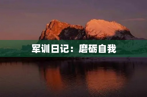 军训日记:磨砺自我,锻造意志 军训日记:磨砺自我,锻造意志
