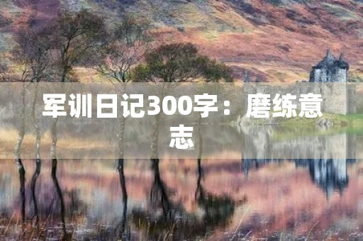 军训日记300字:磨练意志,强健体魄 军训日记300字:磨练意志,强健体魄