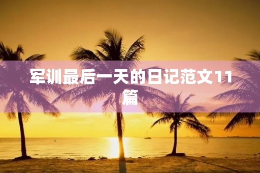 军训最后一天的日记范文11篇 军训最后一天的日记范文11篇