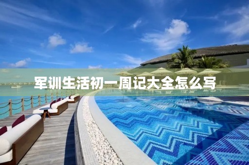 军训生活初一周记大全怎么写 军训生活初一周记大全怎么写