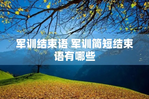 军训结束语 军训简短结束语有哪些 军训结束语 军训简短结束语有哪些