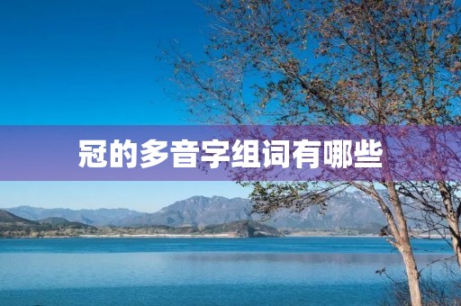 冠的多音字组词有哪些(冠的多音字组词) 冠的多音字组词有哪些(冠的多音字组词)