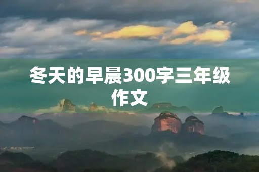冬天的早晨300字三年级作文 冬天的早晨300字三年级作文