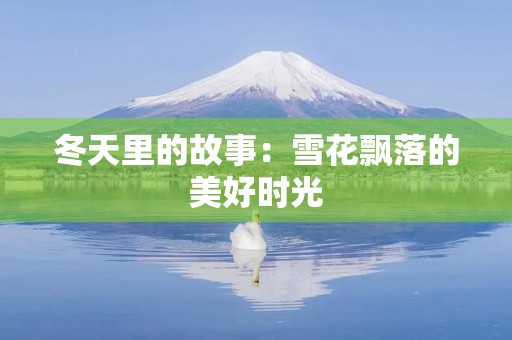 冬天里的故事:雪花飘落的美好时光 冬天里的故事:雪花飘落的美好时光