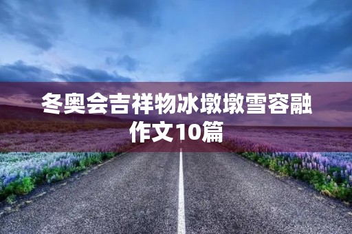 冬奥会吉祥物冰墩墩雪容融作文10篇 冬奥会吉祥物冰墩墩雪容融作文10篇