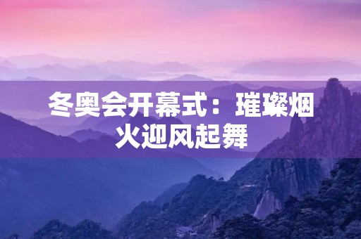 冬奥会开幕式:璀璨烟火迎风起舞 冬奥会开幕式:璀璨烟火迎风起舞