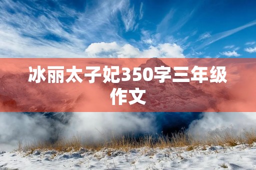 冰丽太子妃350字三年级作文 冰丽太子妃350字三年级作文