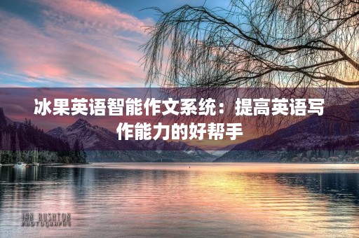 冰果英语智能作文系统：提高英语写作能力的好帮手