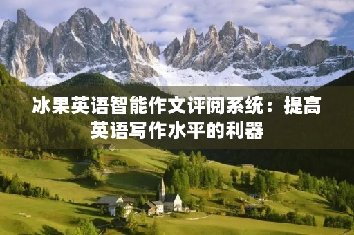 冰果英语智能作文评阅系统:提高英语写作水平的利器 冰果英语智能作文评阅系统:提高英语写作水平的利器