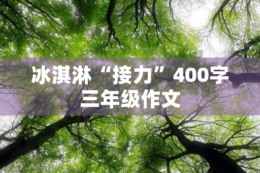 冰淇淋“接力”400字三年级作文 冰淇淋“接力”400字三年级作文