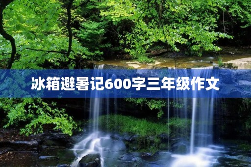 冰箱避暑记600字三年级作文 冰箱避暑记600字三年级作文