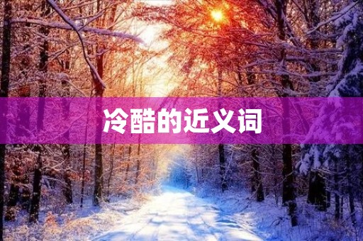 冷酷的近义词(冷酷的近义词) 冷酷的近义词(冷酷的近义词)