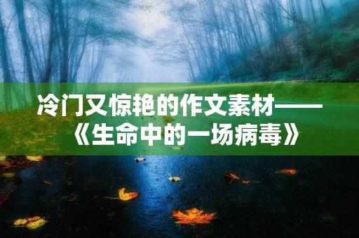 冷门又惊艳的作文素材——《生命中的一场病毒》
