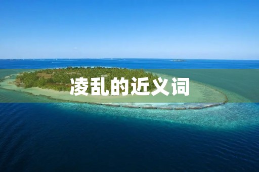 凌乱的近义词(凌乱近义词)