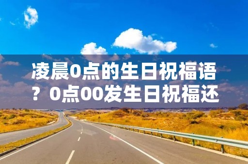 凌晨0点的生日祝福语?0点00发生日祝福还是0点01发