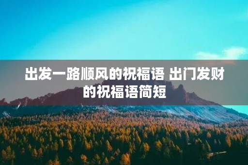 出发一路顺风的祝福语 出门发财的祝福语简短