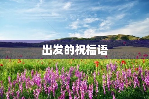 出发的祝福语(出门怎么祝福别人)