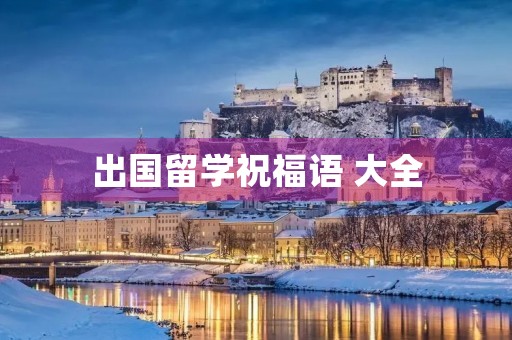 出国留学祝福语 大全,出国留学贺词 出国留学祝福语 大全,出国留学贺词