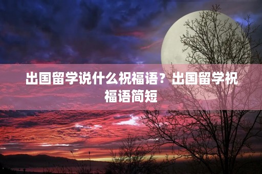 出国留学说什么祝福语？出国留学祝福语简短