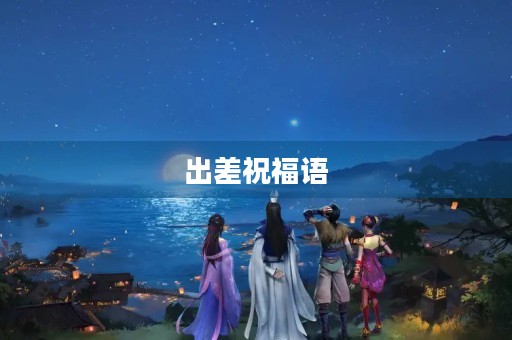 出差祝福语(出差问候语暖心)