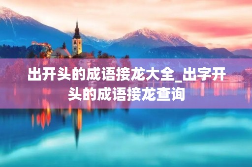 出开头的成语接龙大全_出字开头的成语接龙查询 出开头的成语接龙大全_出字开头的成语接龙查询